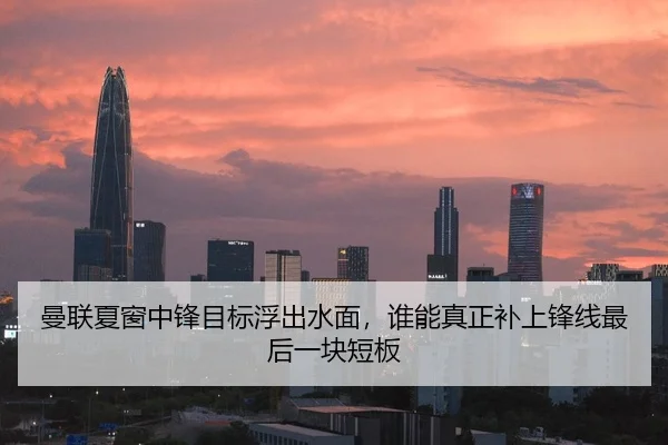 曼联夏窗中锋目标浮出水面，谁能真正补上锋线最后一块短板 | okooo