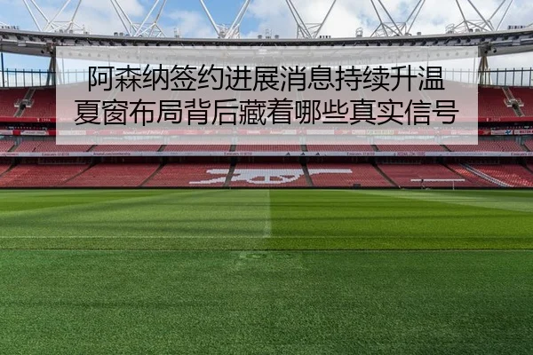 阿森纳签约进展消息持续升温 夏窗布局背后藏着哪些真实信号 | okooo