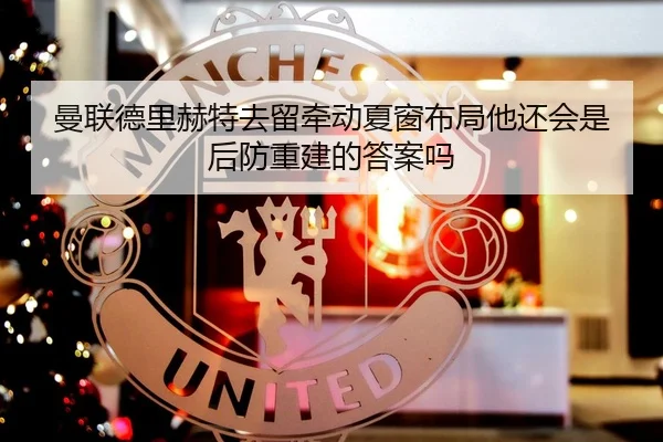 曼联德里赫特去留牵动夏窗布局他还会是后防重建的答案吗 | okooo